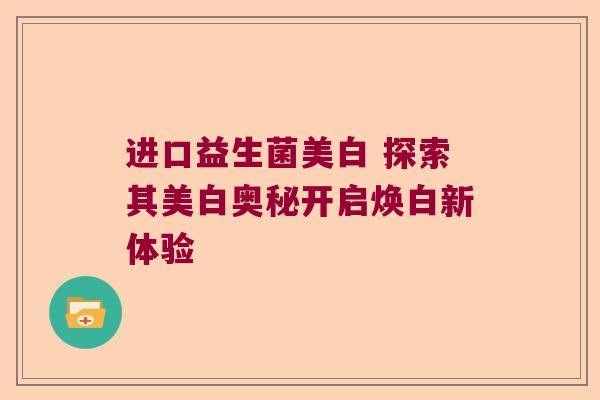 进口益生菌美白 探索其美白奥秘开启焕白新体验 进口益生菌美白 探索其美白奥秘开启焕白新体验