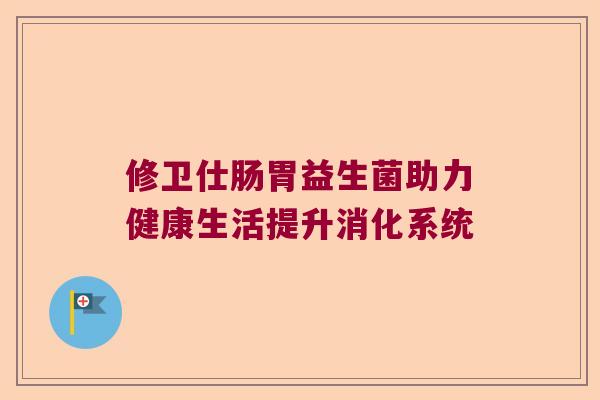 修卫仕肠胃益生菌助力健康生活提升消化系统