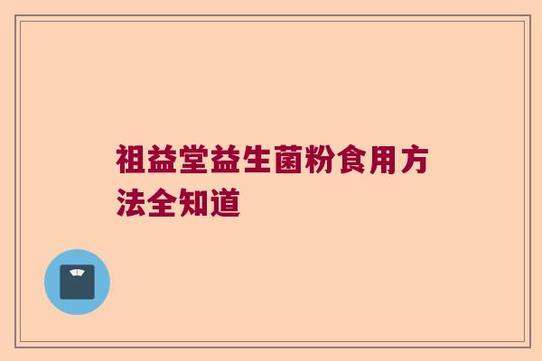 祖益堂益生菌粉食用方法全知道 祖益堂益生菌粉食用方法全知道