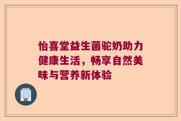 怡喜堂益生菌驼奶助力健康生活,畅享自然美味与营养新体验 怡喜堂益生菌驼奶助力健康生活,畅享自然美味与营养新体验
