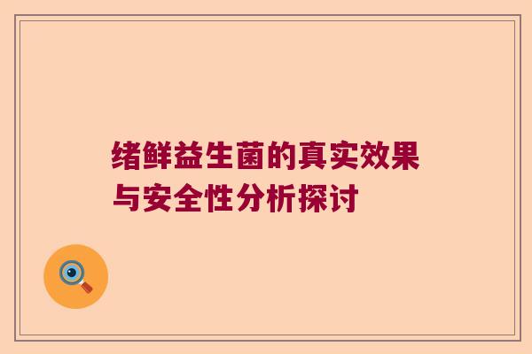 绪鲜益生菌的真实效果与安全性分析探讨 绪鲜益生菌的真实效果与安全性分析探讨