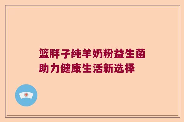 篮胖子纯羊奶粉益生菌助力健康生活新选择 篮胖子纯羊奶粉益生菌助力健康生活新选择