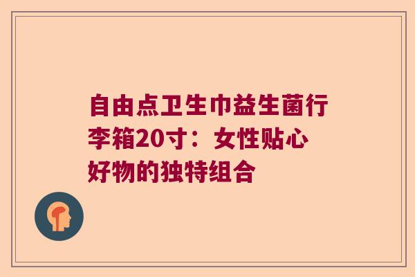 自由点卫生巾益生菌行李箱20寸:女性贴心好物的独特组合 自由点卫生巾益生菌行李箱20寸:女性贴心好物的独特组合