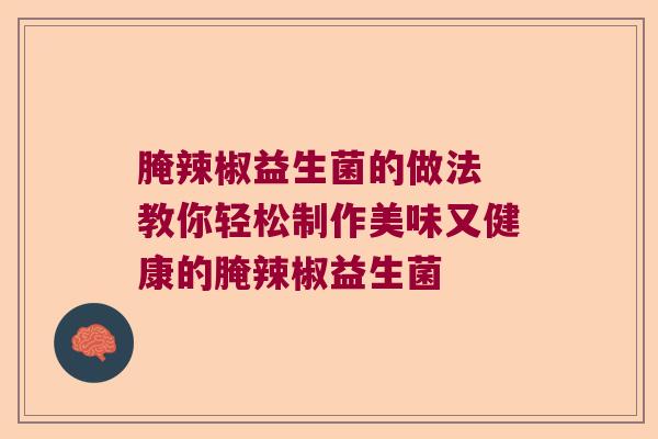 腌辣椒益生菌的做法 教你轻松制作美味又健康的腌辣椒益生菌 腌辣椒益生菌的做法 教你轻松制作美味又健康的腌辣椒益生菌