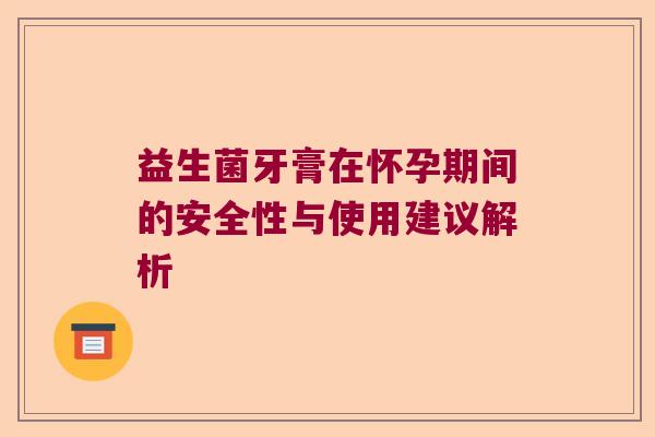 益生菌牙膏在怀孕期间的安全性与使用建议解析 益生菌牙膏在怀孕期间的安全性与使用建议解析
