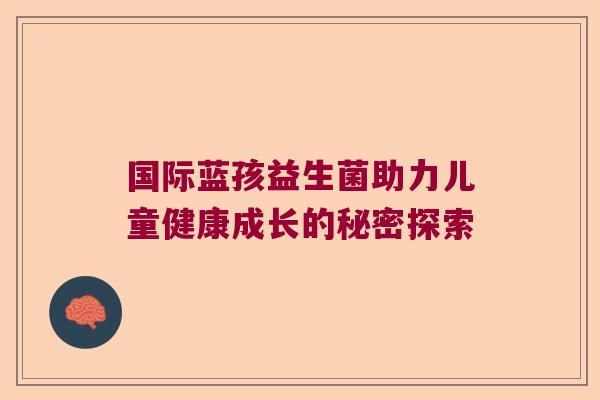 国际蓝孩益生菌助力儿童健康成长的秘密探索 国际蓝孩益生菌助力儿童健康成长的秘密探索