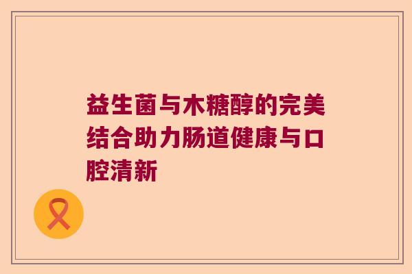 益生菌与木糖醇的完美结合助力肠道健康与口腔清新