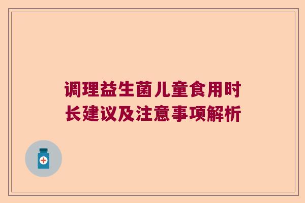 调理益生菌儿童食用时长建议及注意事项解析