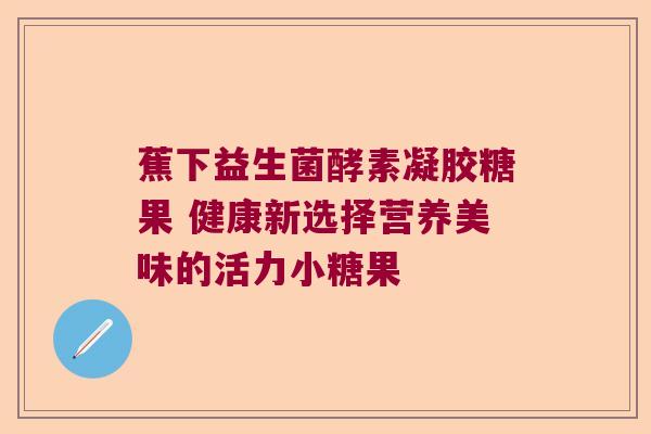 蕉下益生菌酵素凝胶糖果 健康新选择营养美味的活力小糖果