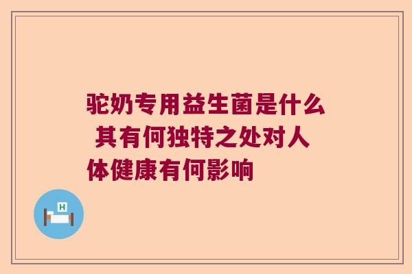 驼奶专用益生菌是什么 其有何独特之处对人体健康有何影响