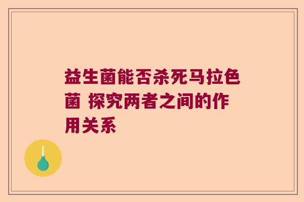 益生菌能否杀死马拉色菌 探究两者之间的作用关系 益生菌能否杀死马拉色菌 探究两者之间的作用关系