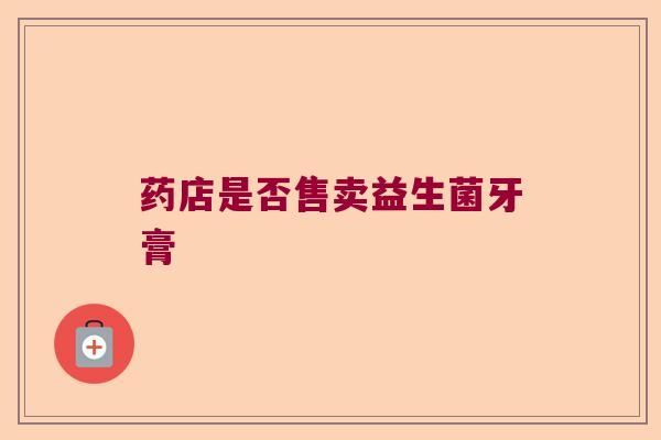药店是否售卖益生菌牙膏