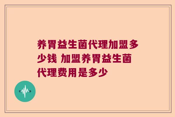 养胃益生菌代理加盟多少钱 加盟养胃益生菌代理费用是多少 养胃益生菌代理加盟多少钱 加盟养胃益生菌代理费用是多少