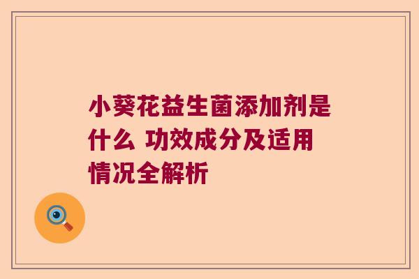 小葵花益生菌添加剂是什么 功效成分及适用情况全解析