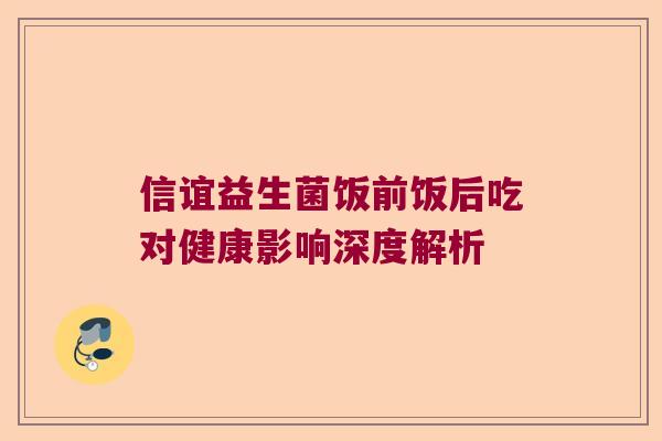 信谊益生菌饭前饭后吃对健康影响深度解析 信谊益生菌饭前饭后吃对健康影响深度解析