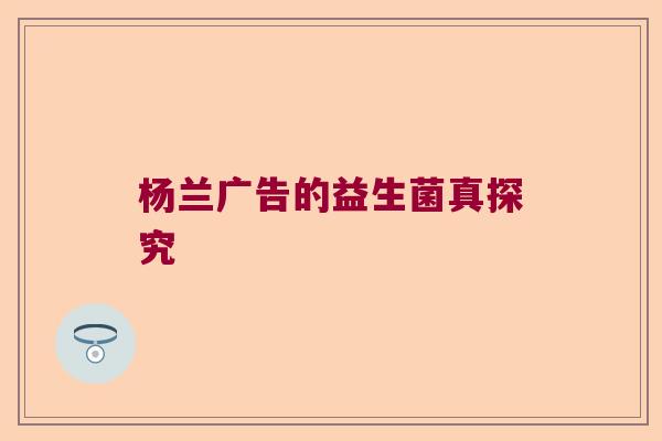 杨兰广告的益生菌真探究