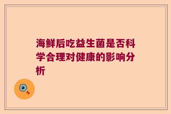 海鲜后吃益生菌是否科学合理对健康的影响分析 海鲜后吃益生菌是否科学合理对健康的影响分析