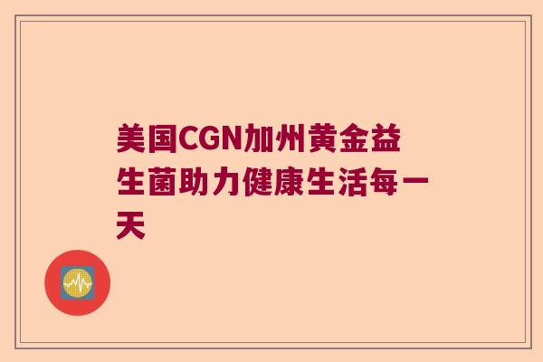 美国CGN加州黄金益生菌助力健康生活每一天 美国CGN加州黄金益生菌助力健康生活每一天