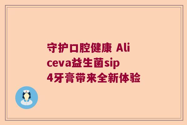 守护口腔健康 Aliceva益生菌sip4牙膏带来全新体验