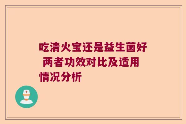 吃清火宝还是益生菌好 两者功效对比及适用情况分析