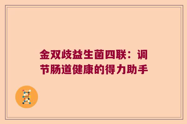 金双歧益生菌四联:调节肠道健康的得力助手 金双歧益生菌四联:调节肠道健康的得力助手