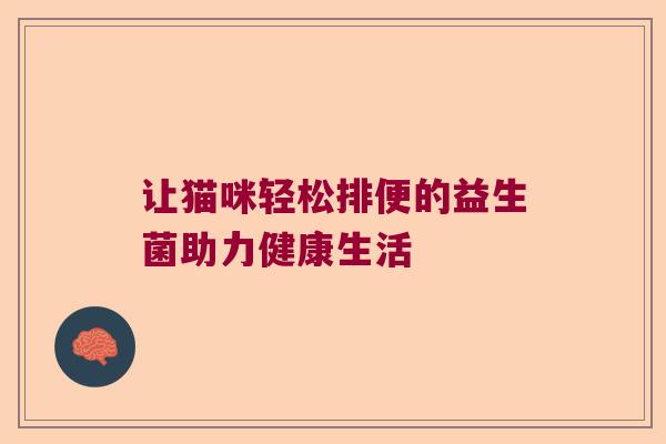 让猫咪轻松排便的益生菌助力健康生活 让猫咪轻松排便的益生菌助力健康生活