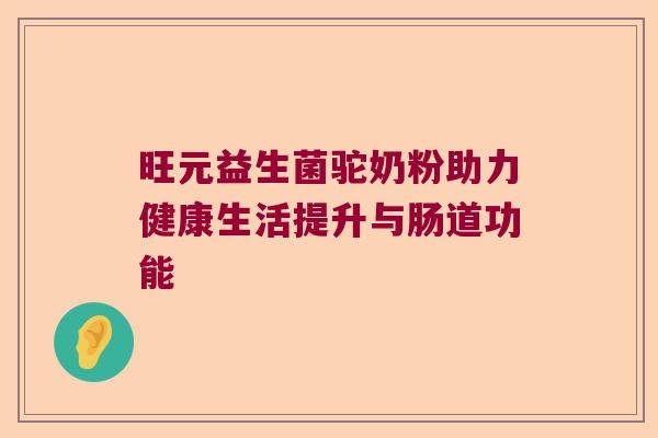 旺元益生菌驼奶粉助力健康生活提升与肠道功能