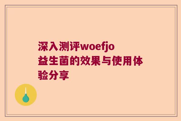 深入测评woefjo益生菌的效果与使用体验分享