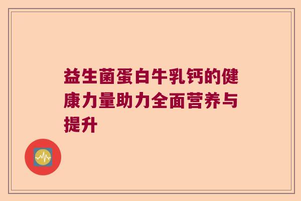 益生菌蛋白牛乳钙的健康力量助力全面营养与提升 益生菌蛋白牛乳钙的健康力量助力全面营养与提升