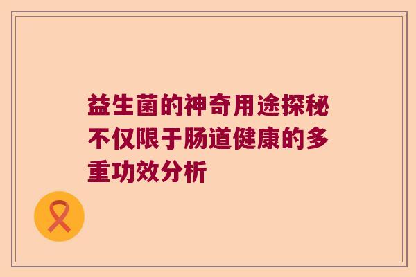 益生菌的神奇用途探秘不仅限于肠道健康的多重功效分析