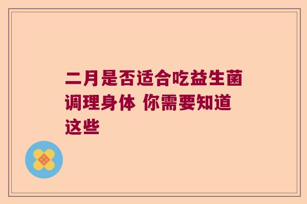 二月是否适合吃益生菌调理身体 你需要知道这些 二月是否适合吃益生菌调理身体 你需要知道这些