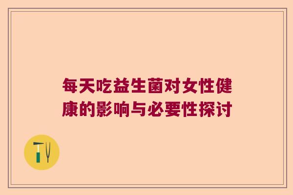 每天吃益生菌对女性健康的影响与必要性探讨 每天吃益生菌对女性健康的影响与必要性探讨