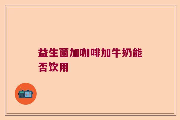 益生菌加咖啡加牛奶能否饮用 益生菌加咖啡加牛奶能否饮用