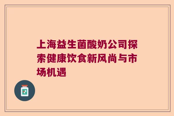 上海益生菌酸奶公司探索健康饮食新风尚与市场机遇 上海益生菌酸奶公司探索健康饮食新风尚与市场机遇
