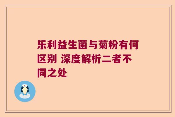 乐利益生菌与菊粉有何区别 深度解析二者不同之处 乐利益生菌与菊粉有何区别 深度解析二者不同之处