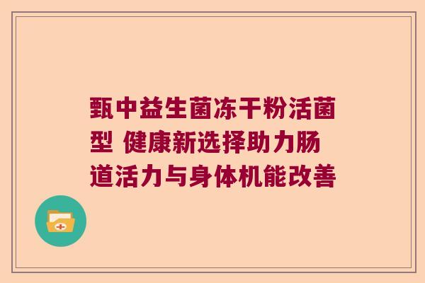 甄中益生菌冻干粉活菌型 健康新选择助力肠道活力与身体机能改善 甄中益生菌冻干粉活菌型 健康新选择助力肠道活力与身体机能改善