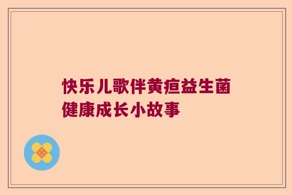 快乐儿歌伴黄疸益生菌健康成长小故事