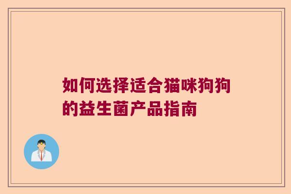如何选择适合猫咪狗狗的益生菌产品指南