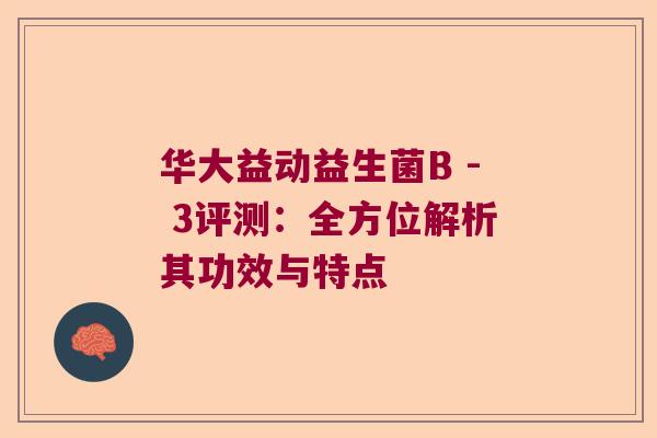 华大益动益生菌B - 3评测：全方位解析其功效与特点