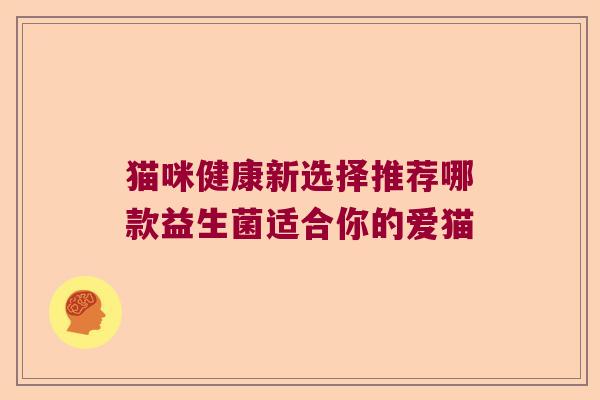 猫咪健康新选择推荐哪款益生菌适合你的爱猫