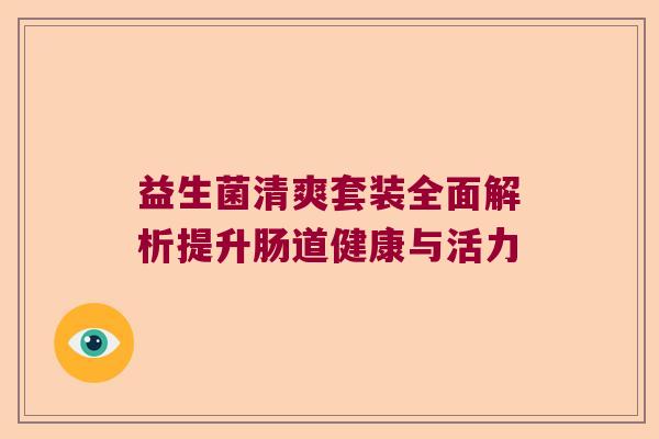 益生菌清爽套装全面解析提升肠道健康与活力