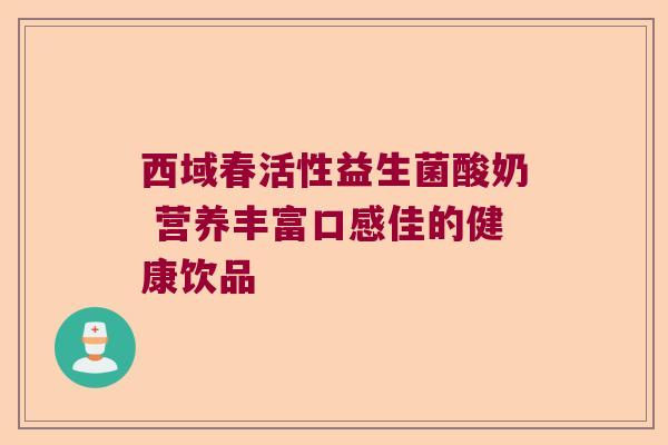 西域春活性益生菌酸奶 营养丰富口感佳的健康饮品 西域春活性益生菌酸奶 营养丰富口感佳的健康饮品
