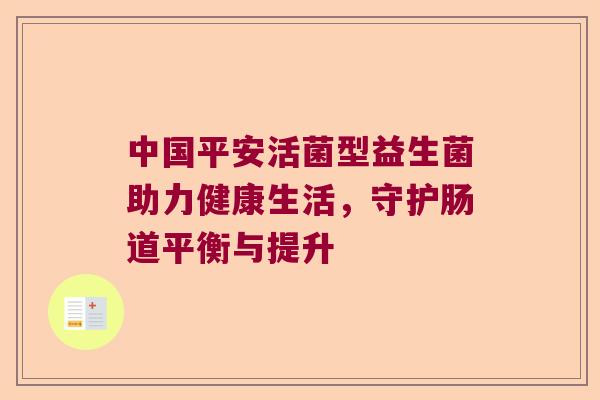 中国平安活菌型益生菌助力健康生活，守护肠道平衡与提升