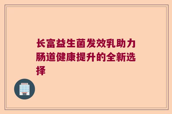 长富益生菌发效乳助力肠道健康提升的全新选择