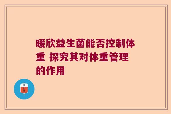 暖欣益生菌能否控制体重 探究其对体重管理的作用 暖欣益生菌能否控制体重 探究其对体重管理的作用