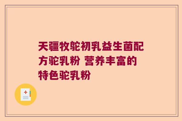 天疆牧鸵初乳益生菌配方驼乳粉 营养丰富的特色驼乳粉