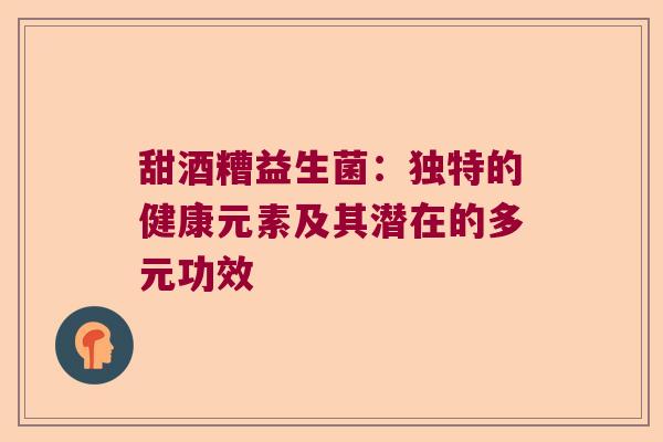 甜酒糟益生菌:独特的健康元素及其潜在的多元功效 甜酒糟益生菌:独特的健康元素及其潜在的多元功效