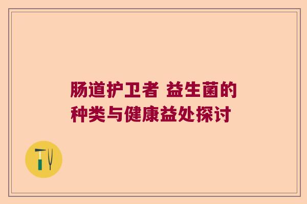 肠道护卫者 益生菌的种类与健康益处探讨