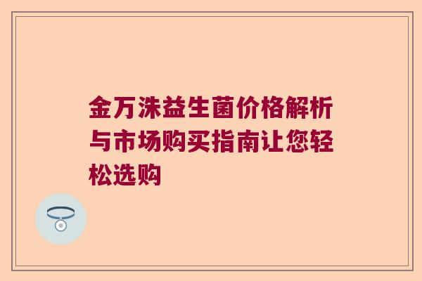 金万洙益生菌价格解析与市场购买指南让您轻松选购 金万洙益生菌价格解析与市场购买指南让您轻松选购