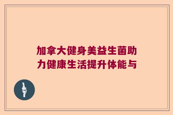 加拿大健身美益生菌助力健康生活提升体能与